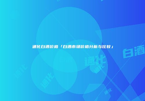 通化白酒价格「白酒市场价格分析与比较」