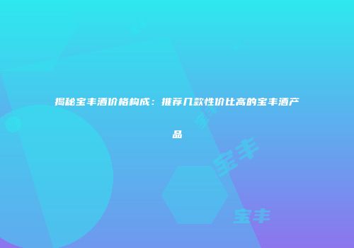 揭秘宝丰酒价格构成：推荐几款性价比高的宝丰酒产品