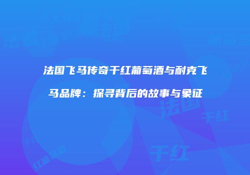 法国飞马传奇干红葡萄酒与耐克飞马品牌：探寻背后的故事与象征