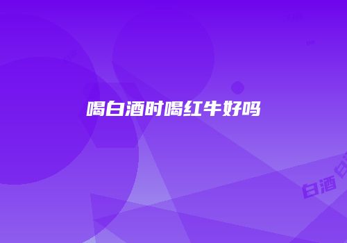 喝白酒时喝红牛好吗