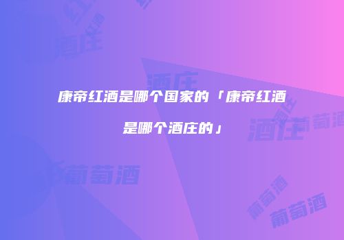 康帝红酒是哪个国家的「康帝红酒是哪个酒庄的」