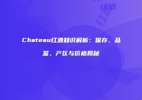 Chateau红酒知识解析：保存、品鉴、产区与价格揭秘