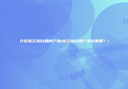 介绍龙江龙白酒的产地(龙江龙白酒产地在哪里？)