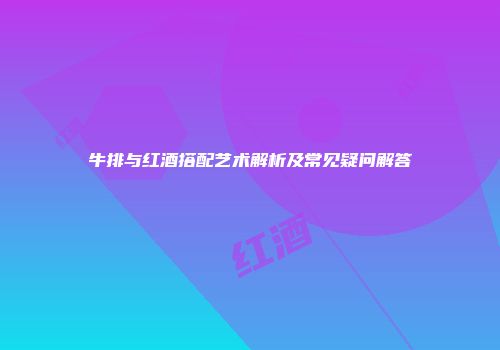牛排与红酒搭配艺术解析及常见疑问解答
