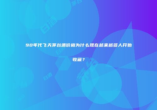 90年代飞天茅台酒价格为什么现在越来越多人开始收藏？