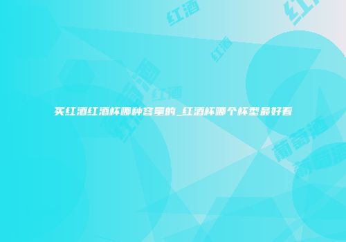 买红酒红酒杯哪种容量的_红酒杯哪个杯型最好看