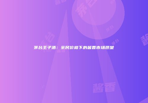 茅台王子酒：亲民价格下的酱香市场翘楚