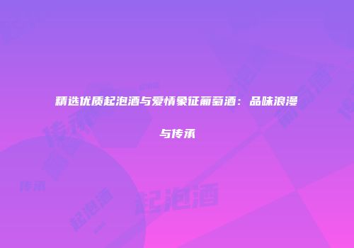 精选优质起泡酒与爱情象征葡萄酒：品味浪漫与传承