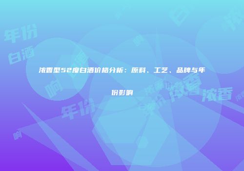浓香型52度白酒价格分析：原料、工艺、品牌与年份影响