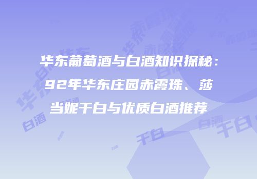 华东葡萄酒与白酒知识探秘：92年华东庄园赤霞珠、莎当妮干白与优质白酒推荐