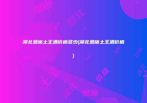 湖北恩施土王酒价格多少(湖北恩施土王酒价格)