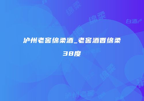 泸州老窖绵柔酒_老窖酒香绵柔38度