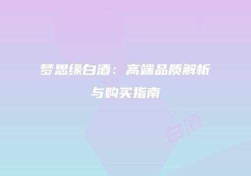 梦思缘白酒：高端品质解析与购买指南