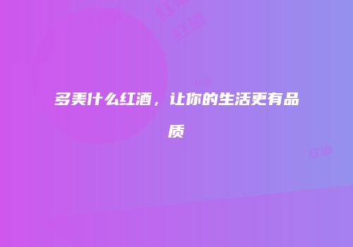 多美什么红酒，让你的生活更有品质