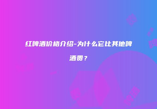 红啤酒价格介绍-为什么它比其他啤酒贵？