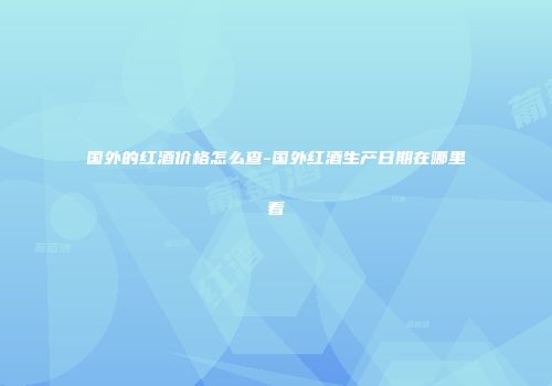 国外的红酒价格怎么查-国外红酒生产日期在哪里看