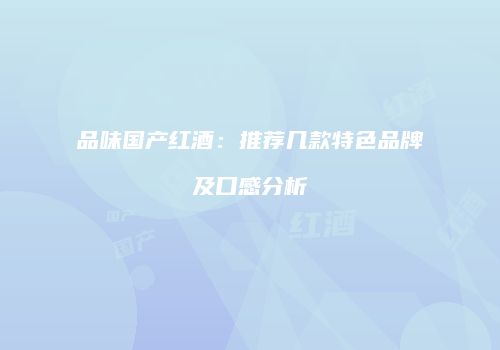 品味国产红酒：推荐几款特色品牌及口感分析