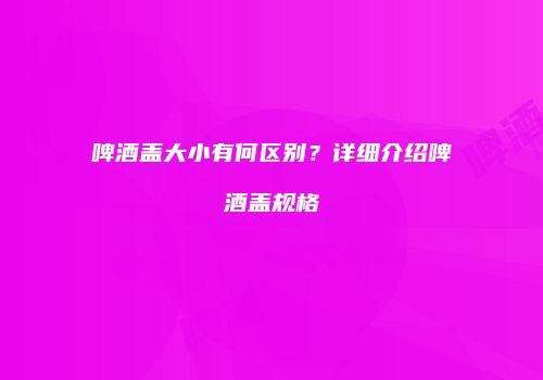 啤酒盖大小有何区别？详细介绍啤酒盖规格