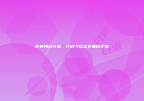 提升白酒口感，告别苦涩享受美酒之乐