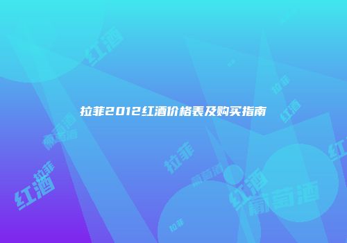 拉菲2012红酒价格表及购买指南