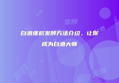 白酒堆积发酵方法介绍，让你成为白酒大师