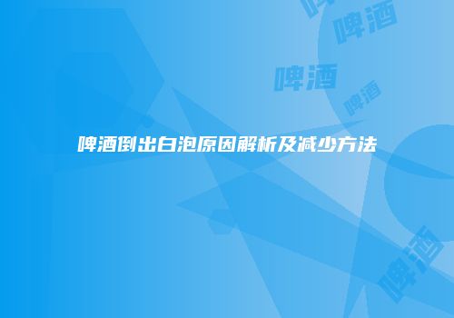 啤酒倒出白泡原因解析及减少方法