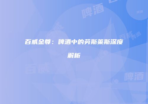 百威金尊：啤酒中的劳斯莱斯深度解析