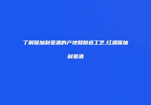 了解保加利亚酒的产地和酿造工艺,红酒保加利亚酒