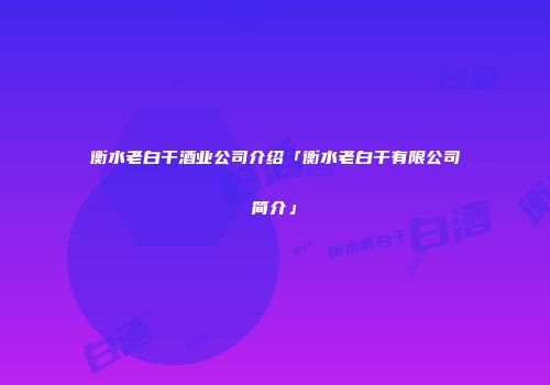 衡水老白干酒业公司介绍「衡水老白干有限公司简介」