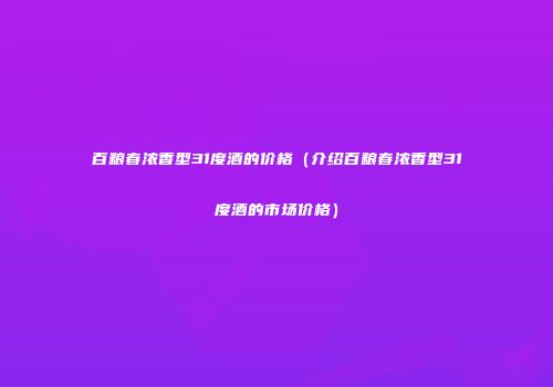 百粮春浓香型31度酒的价格（介绍百粮春浓香型31度酒的市场价格）