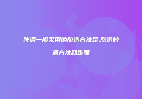 啤酒一般采用的酿造方法是,酿造啤酒方法和步骤