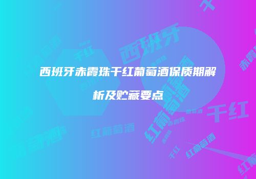 西班牙赤霞珠干红葡萄酒保质期解析及贮藏要点