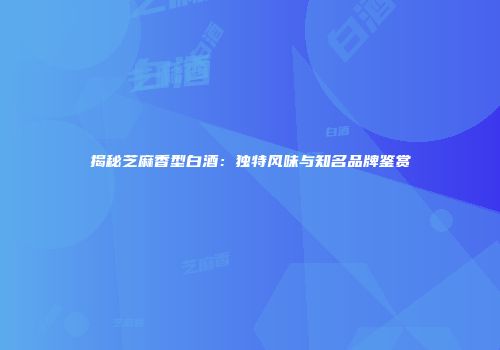 揭秘芝麻香型白酒：独特风味与知名品牌鉴赏