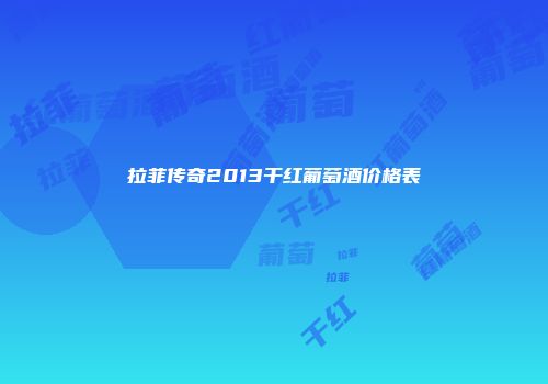 拉菲传奇2013干红葡萄酒价格表