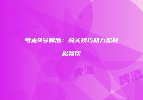 考麦9号啤酒：购买技巧助力您轻松畅饮