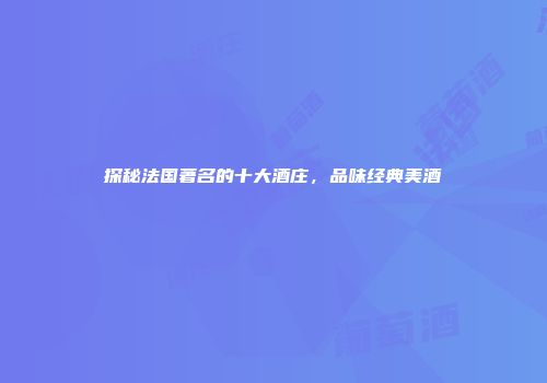 探秘法国著名的十大酒庄，品味经典美酒