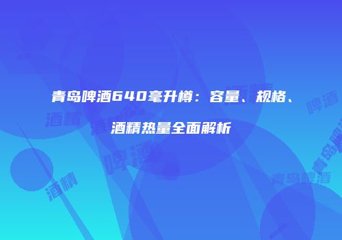 青岛啤酒640毫升樽：容量、规格、酒精热量全面解析