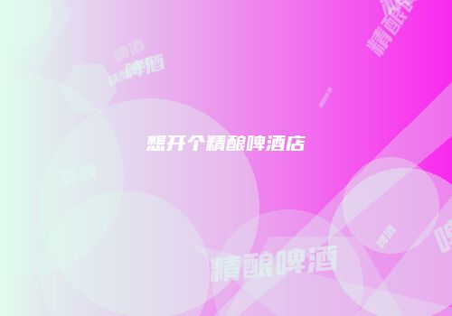 想开个精酿啤酒店