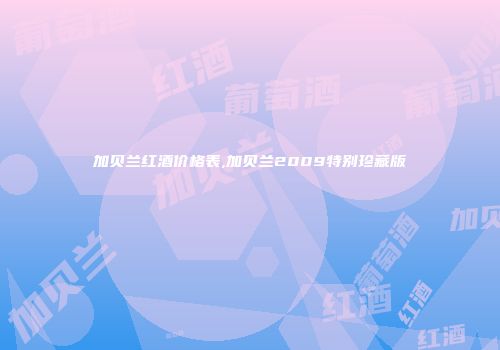 加贝兰红酒价格表,加贝兰2009特别珍藏版