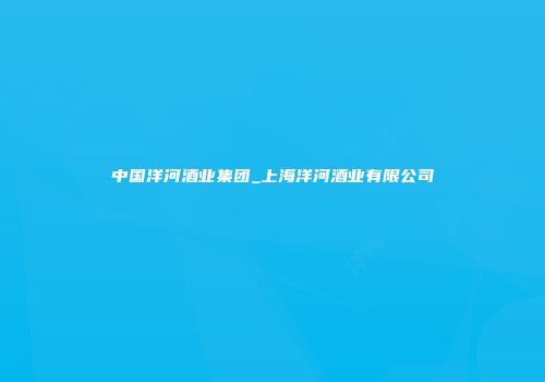 中国洋河酒业集团_上海洋河酒业有限公司
