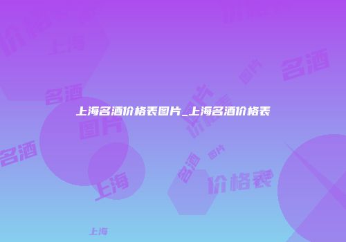 上海名酒价格表图片_上海名酒价格表