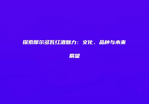 探索摩尔多瓦红酒魅力：文化、品种与未来展望
