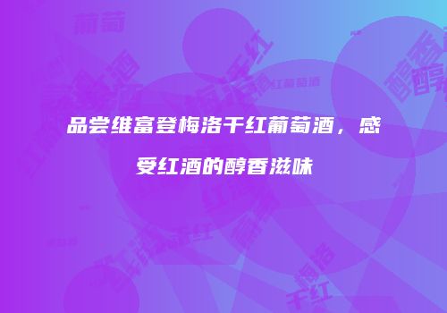 品尝维富登梅洛干红葡萄酒，感受红酒的醇香滋味