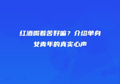 红酒喝着苦好嘛？介绍单身女青年的真实心声