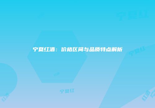 宁夏红酒：价格区间与品质特点解析