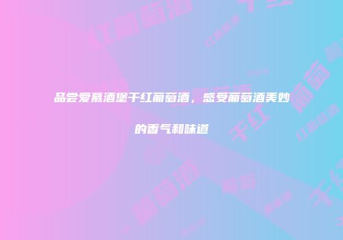 品尝爱慕酒堡干红葡萄酒，感受葡萄酒美妙的香气和味道