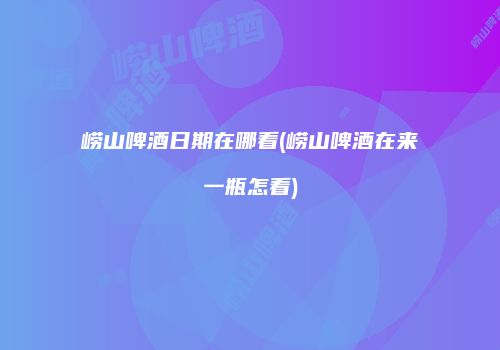 崂山啤酒日期在哪看(崂山啤酒在来一瓶怎看)