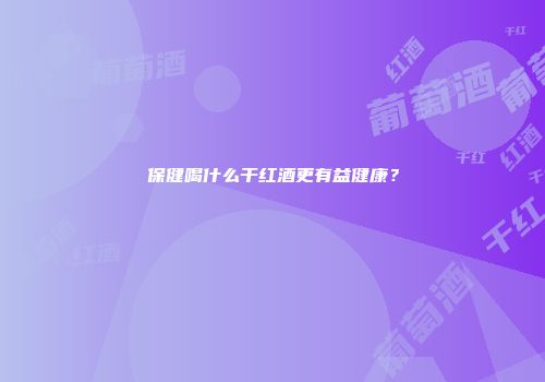 保健喝什么干红酒更有益健康？