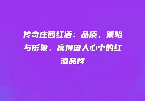 传奇庄园红酒：品质、策略与形象，赢得国人心中的红酒品牌