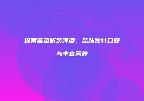 探索蓝色听装啤酒：品味独特口感与丰富营养
